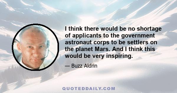 I think there would be no shortage of applicants to the government astronaut corps to be settlers on the planet Mars. And I think this would be very inspiring.