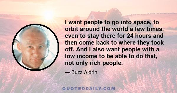 I want people to go into space, to orbit around the world a few times, even to stay there for 24 hours and then come back to where they took off. And I also want people with a low income to be able to do that, not only