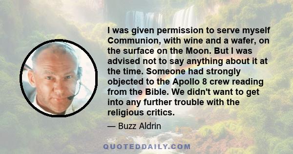 I was given permission to serve myself Communion, with wine and a wafer, on the surface on the Moon. But I was advised not to say anything about it at the time. Someone had strongly objected to the Apollo 8 crew reading 