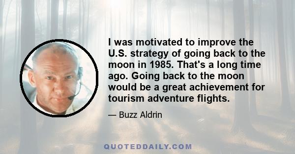 I was motivated to improve the U.S. strategy of going back to the moon in 1985. That's a long time ago. Going back to the moon would be a great achievement for tourism adventure flights.