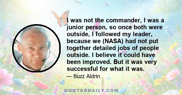 I was not the commander, I was a junior person, so once both were outside, I followed my leader, because we (NASA) had not put together detailed jobs of people outside. I believe it could have been improved. But it was