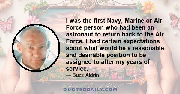 I was the first Navy, Marine or Air Force person who had been an astronaut to return back to the Air Force. I had certain expectations about what would be a reasonable and desirable position to be assigned to after my