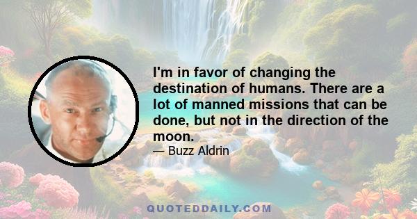 I'm in favor of changing the destination of humans. There are a lot of manned missions that can be done, but not in the direction of the moon.