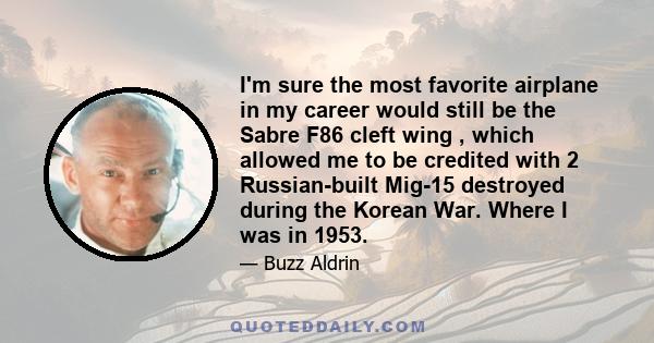 I'm sure the most favorite airplane in my career would still be the Sabre F86 cleft wing , which allowed me to be credited with 2 Russian-built Mig-15 destroyed during the Korean War. Where I was in 1953.