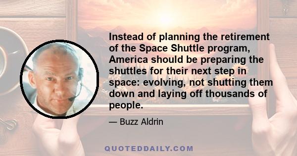 Instead of planning the retirement of the Space Shuttle program, America should be preparing the shuttles for their next step in space: evolving, not shutting them down and laying off thousands of people.