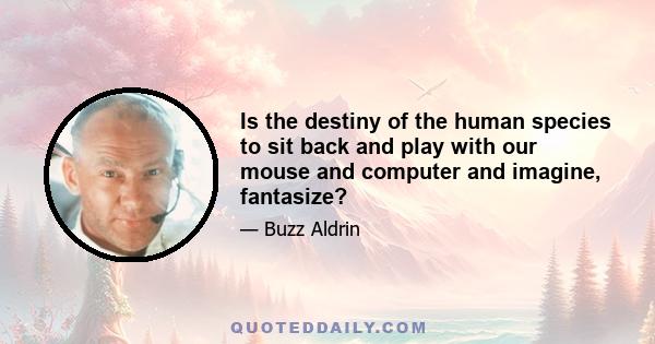 Is the destiny of the human species to sit back and play with our mouse and computer and imagine, fantasize?