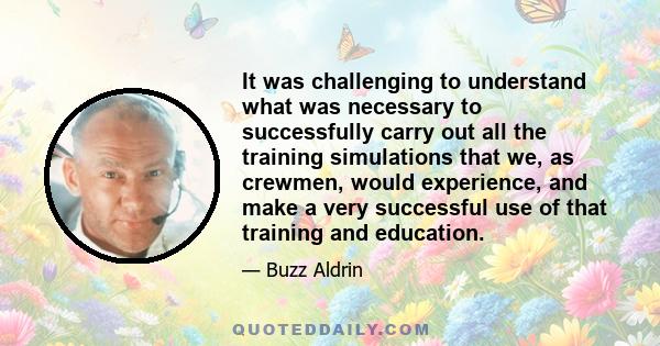 It was challenging to understand what was necessary to successfully carry out all the training simulations that we, as crewmen, would experience, and make a very successful use of that training and education.