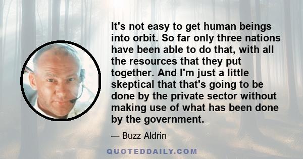 It's not easy to get human beings into orbit. So far only three nations have been able to do that, with all the resources that they put together. And I'm just a little skeptical that that's going to be done by the