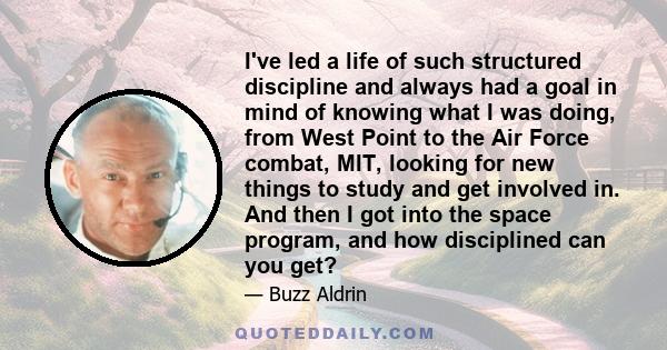 I've led a life of such structured discipline and always had a goal in mind of knowing what I was doing, from West Point to the Air Force combat, MIT, looking for new things to study and get involved in. And then I got