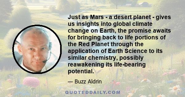 Just as Mars - a desert planet - gives us insights into global climate change on Earth, the promise awaits for bringing back to life portions of the Red Planet through the application of Earth Science to its similar