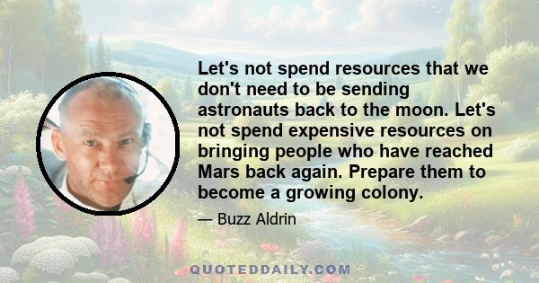 Let's not spend resources that we don't need to be sending astronauts back to the moon. Let's not spend expensive resources on bringing people who have reached Mars back again. Prepare them to become a growing colony.