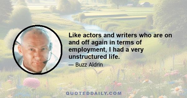 Like actors and writers who are on and off again in terms of employment, I had a very unstructured life.