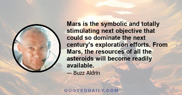 Mars is the symbolic and totally stimulating next objective that could so dominate the next century's exploration efforts. From Mars, the resources of all the asteroids will become readily available.