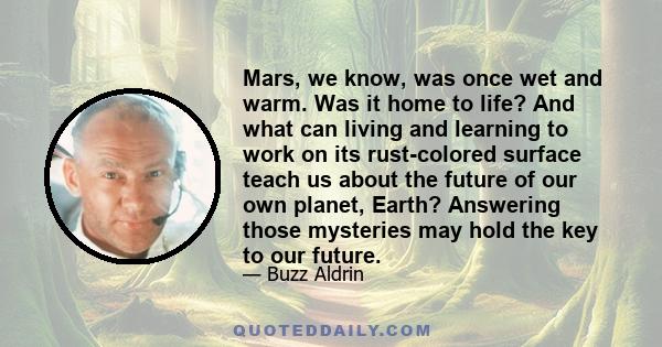 Mars, we know, was once wet and warm. Was it home to life? And what can living and learning to work on its rust-colored surface teach us about the future of our own planet, Earth? Answering those mysteries may hold the