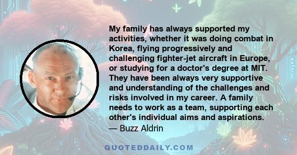 My family has always supported my activities, whether it was doing combat in Korea, flying progressively and challenging fighter-jet aircraft in Europe, or studying for a doctor's degree at MIT. They have been always