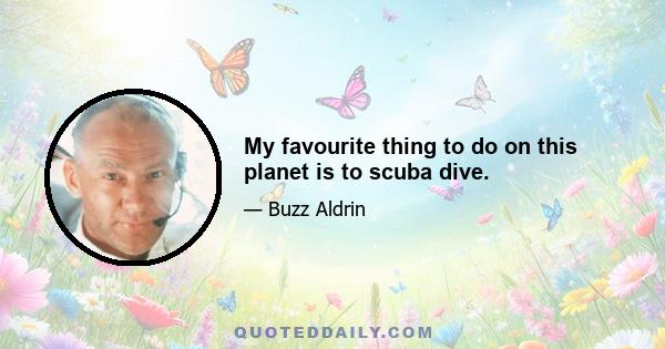 My favourite thing to do on this planet is to scuba dive.