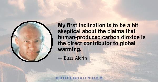 My first inclination is to be a bit skeptical about the claims that human-produced carbon dioxide is the direct contributor to global warming.