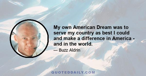 My own American Dream was to serve my country as best I could and make a difference in America - and in the world.