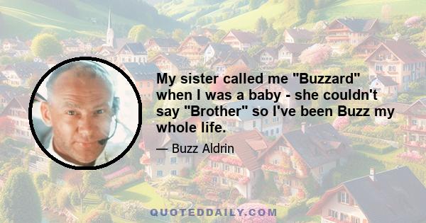 My sister called me Buzzard when I was a baby - she couldn't say Brother so I've been Buzz my whole life.