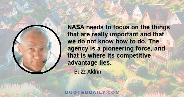 NASA needs to focus on the things that are really important and that we do not know how to do. The agency is a pioneering force, and that is where its competitive advantage lies.