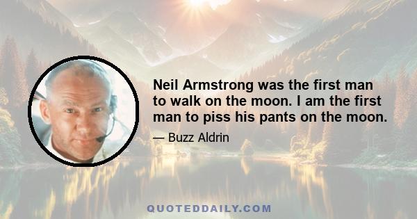 Neil Armstrong was the first man to walk on the moon. I am the first man to piss his pants on the moon.