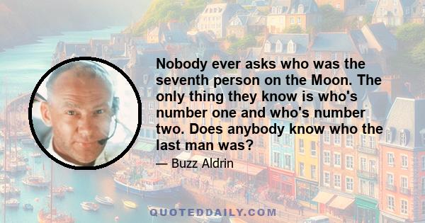 Nobody ever asks who was the seventh person on the Moon. The only thing they know is who's number one and who's number two. Does anybody know who the last man was?