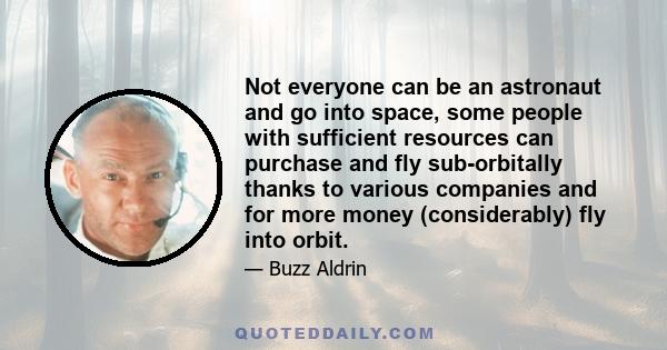 Not everyone can be an astronaut and go into space, some people with sufficient resources can purchase and fly sub-orbitally thanks to various companies and for more money (considerably) fly into orbit.