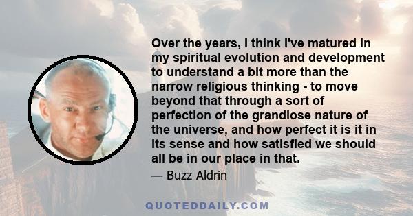 Over the years, I think I've matured in my spiritual evolution and development to understand a bit more than the narrow religious thinking - to move beyond that through a sort of perfection of the grandiose nature of