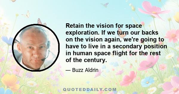 Retain the vision for space exploration. If we turn our backs on the vision again, we're going to have to live in a secondary position in human space flight for the rest of the century.