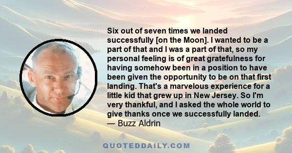 Six out of seven times we landed successfully [on the Moon]. I wanted to be a part of that and I was a part of that, so my personal feeling is of great gratefulness for having somehow been in a position to have been