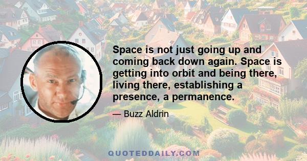 Space is not just going up and coming back down again. Space is getting into orbit and being there, living there, establishing a presence, a permanence.