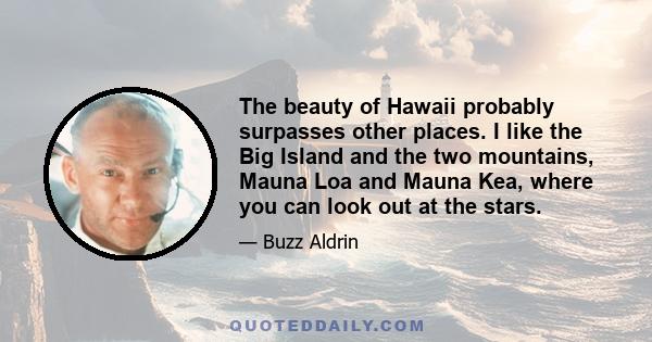 The beauty of Hawaii probably surpasses other places. I like the Big Island and the two mountains, Mauna Loa and Mauna Kea, where you can look out at the stars.