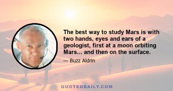 The best way to study Mars is with two hands, eyes and ears of a geologist, first at a moon orbiting Mars... and then on the surface.