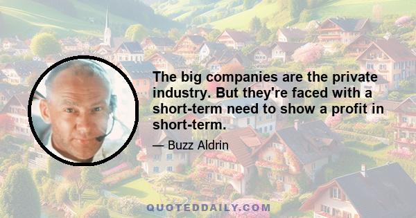 The big companies are the private industry. But they're faced with a short-term need to show a profit in short-term.