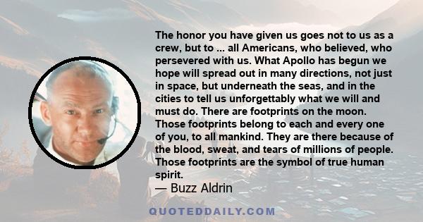 The honor you have given us goes not to us as a crew, but to ... all Americans, who believed, who persevered with us. What Apollo has begun we hope will spread out in many directions, not just in space, but underneath