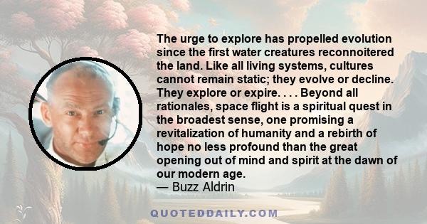 The urge to explore has propelled evolution since the first water creatures reconnoitered the land. Like all living systems, cultures cannot remain static; they evolve or decline. They explore or expire. . . . Beyond