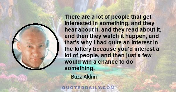 There are a lot of people that get interested in something, and they hear about it, and they read about it, and then they watch it happen, and that's why I had quite an interest in the lottery because you'd interest a