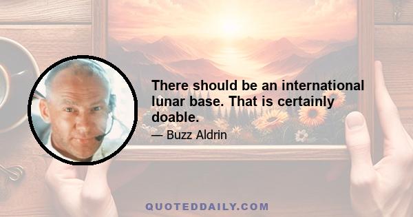 There should be an international lunar base. That is certainly doable.