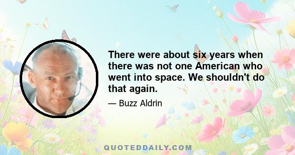 There were about six years when there was not one American who went into space. We shouldn't do that again.