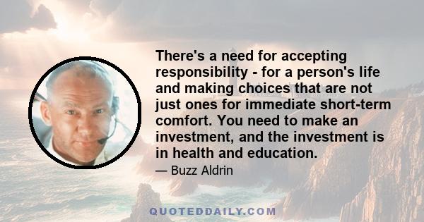 There's a need for accepting responsibility - for a person's life and making choices that are not just ones for immediate short-term comfort. You need to make an investment, and the investment is in health and education.