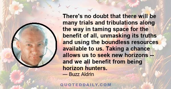 There's no doubt that there will be many trials and tribulations along the way in taming space for the benefit of all, unmasking its truths and using the boundless resources available to us. Taking a chance allows us to 