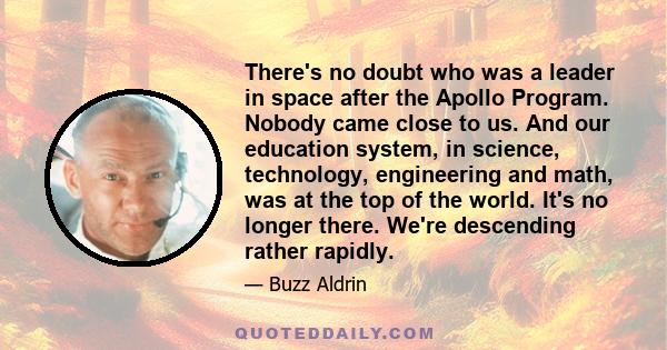 There's no doubt who was a leader in space after the Apollo Program. Nobody came close to us. And our education system, in science, technology, engineering and math, was at the top of the world. It's no longer there.