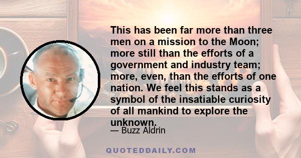 This has been far more than three men on a mission to the Moon; more still than the efforts of a government and industry team; more, even, than the efforts of one nation. We feel this stands as a symbol of the