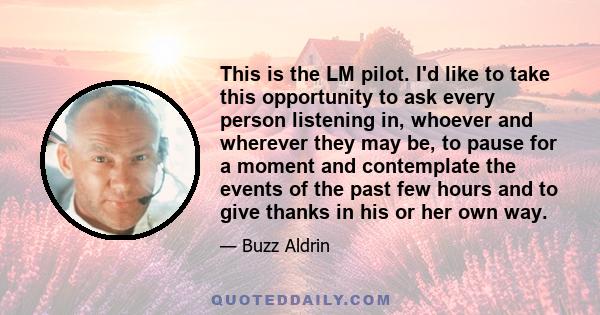 This is the LM pilot. I'd like to take this opportunity to ask every person listening in, whoever and wherever they may be, to pause for a moment and contemplate the events of the past few hours and to give thanks in