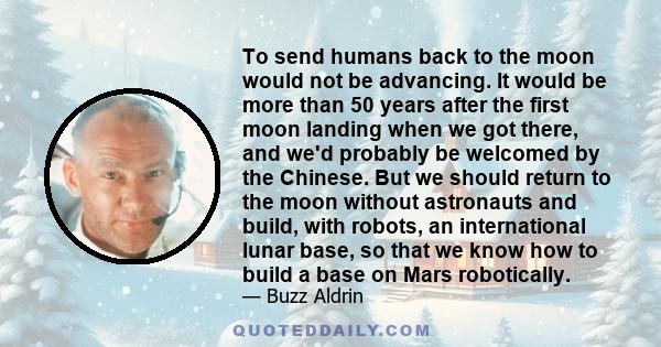 To send humans back to the moon would not be advancing. It would be more than 50 years after the first moon landing when we got there, and we'd probably be welcomed by the Chinese. But we should return to the moon