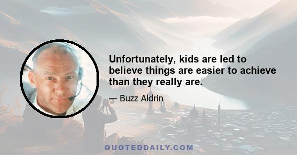 Unfortunately, kids are led to believe things are easier to achieve than they really are.