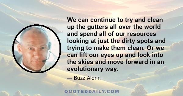 We can continue to try and clean up the gutters all over the world and spend all of our resources looking at just the dirty spots and trying to make them clean. Or we can lift our eyes up and look into the skies and