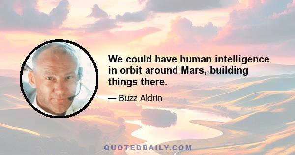 We could have human intelligence in orbit around Mars, building things there.