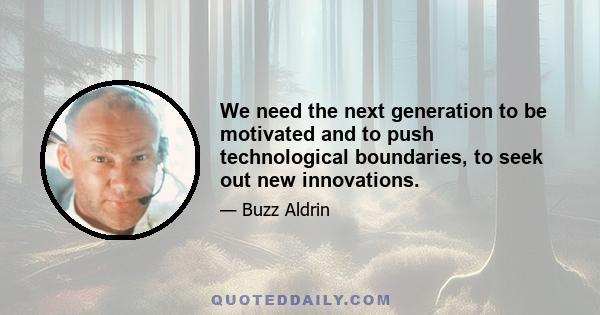 We need the next generation to be motivated and to push technological boundaries, to seek out new innovations.