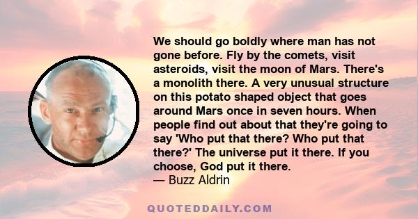 We should go boldly where man has not gone before. Fly by the comets, visit asteroids, visit the moon of Mars. There's a monolith there. A very unusual structure on this potato shaped object that goes around Mars once